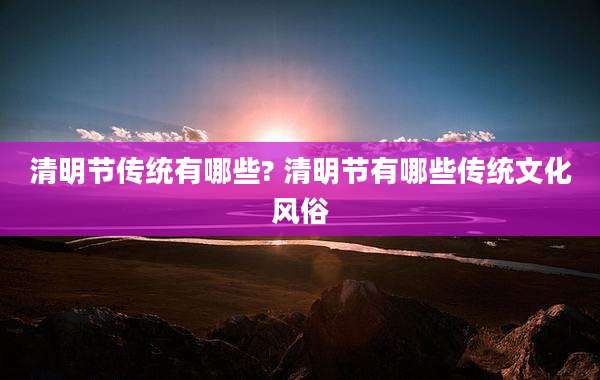 清明节传统有哪些? 清明节有哪些传统文化风俗