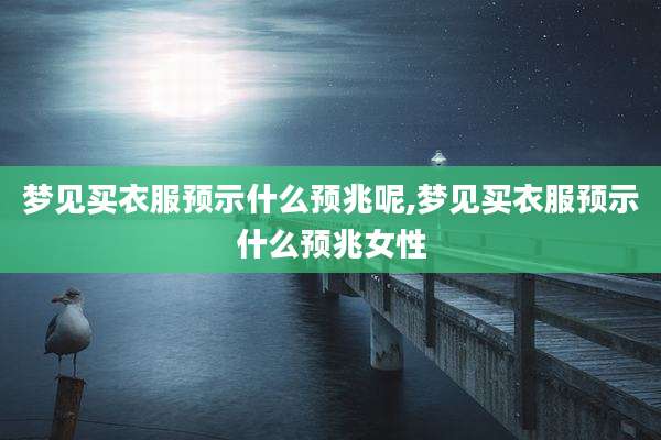 梦见买衣服预示什么预兆呢,梦见买衣服预示什么预兆女性