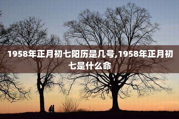 1958年正月初七阳历是几号,1958年正月初七是什么命