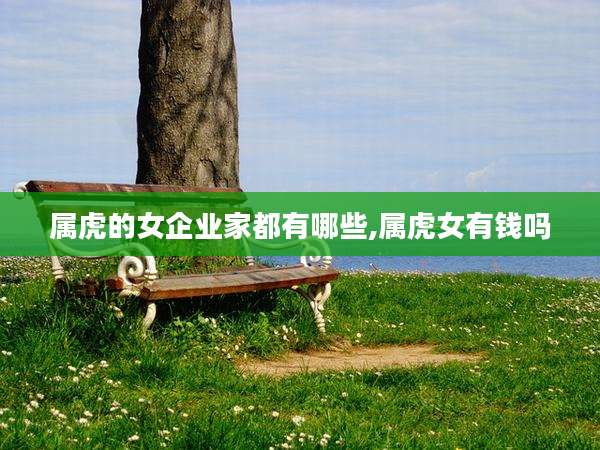 属虎的女企业家都有哪些,属虎女有钱吗