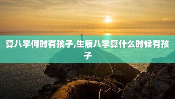 算八字何时有孩子,生辰八字算什么时候有孩子