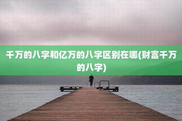 千万的八字和亿万的八字区别在哪(财富千万的八字)