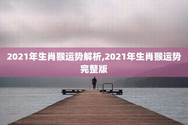 2021年生肖猴运势解析,2021年生肖猴运势完整版