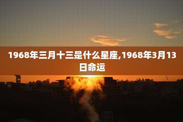 1968年三月十三是什么星座,1968年3月13日命运