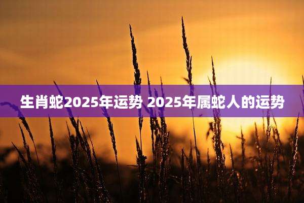 生肖蛇2025年运势 2025年属蛇人的运势