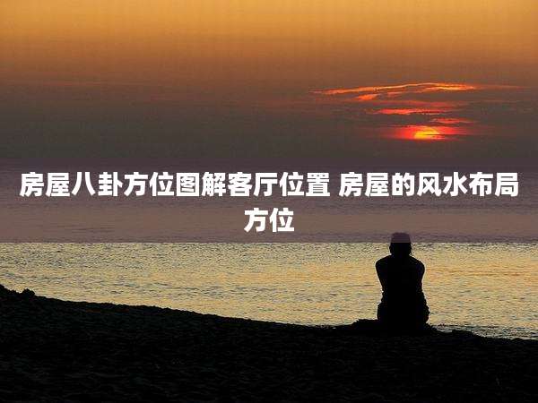 房屋八卦方位图解客厅位置 房屋的风水布局方位