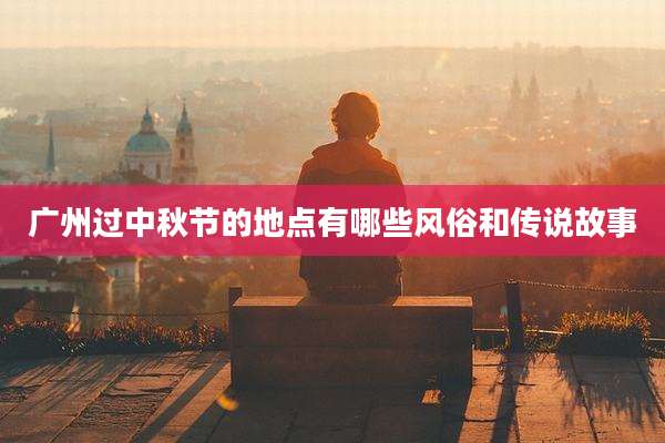 广州过中秋节的地点有哪些风俗和传说故事