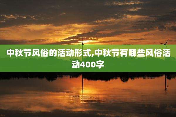 中秋节风俗的活动形式,中秋节有哪些风俗活动400字