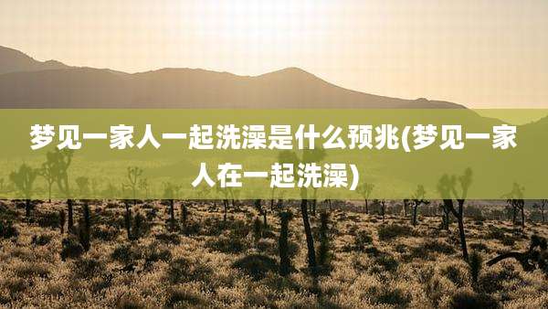 梦见一家人一起洗澡是什么预兆(梦见一家人在一起洗澡)