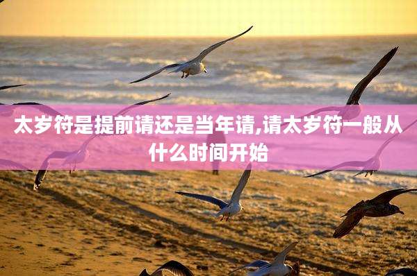 太岁符是提前请还是当年请,请太岁符一般从什么时间开始