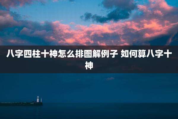 八字四柱十神怎么排图解例子 如何算八字十神