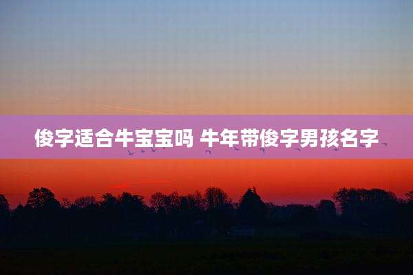 俊字适合牛宝宝吗 牛年带俊字男孩名字