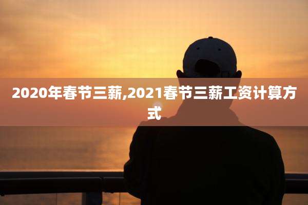 2020年春节三薪,2021春节三薪工资计算方式