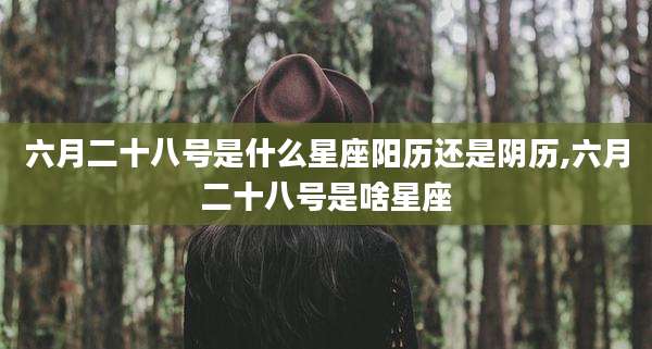 六月二十八号是什么星座阳历还是阴历,六月二十八号是啥星座