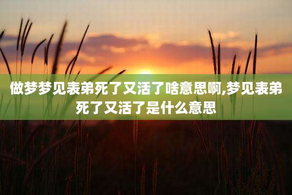 做梦梦见表弟死了又活了啥意思啊,梦见表弟死了又活了是什么意思