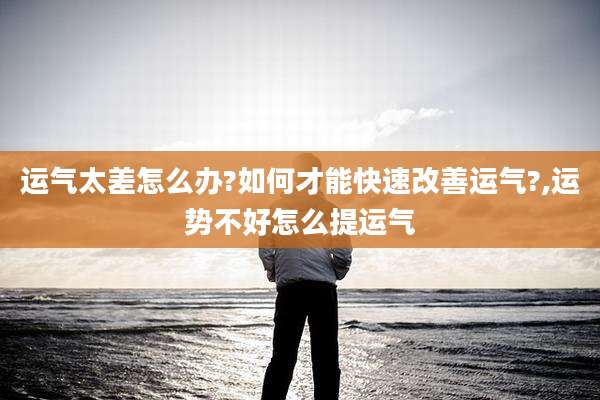 运气太差怎么办?如何才能快速改善运气?,运势不好怎么提运气