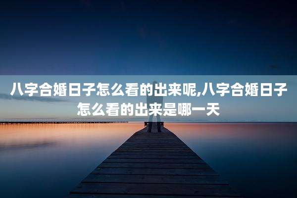 八字合婚日子怎么看的出来呢,八字合婚日子怎么看的出来是哪一天