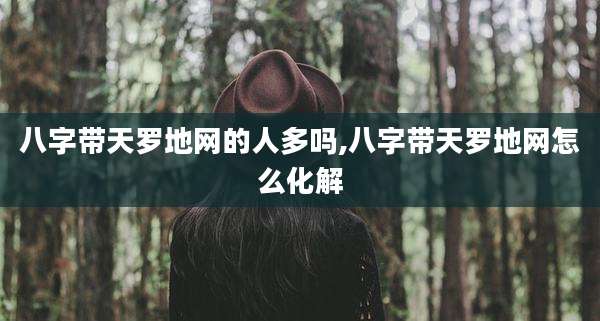 八字带天罗地网的人多吗,八字带天罗地网怎么化解