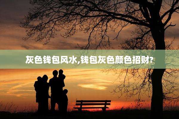 灰色钱包风水,钱包灰色颜色招财?