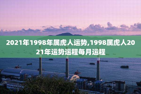 2021年1998年属虎人运势,1998属虎人2021年运势运程每月运程