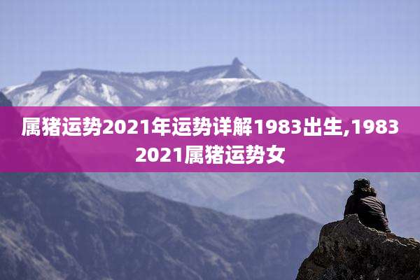 属猪运势2021年运势详解1983出生,19832021属猪运势女