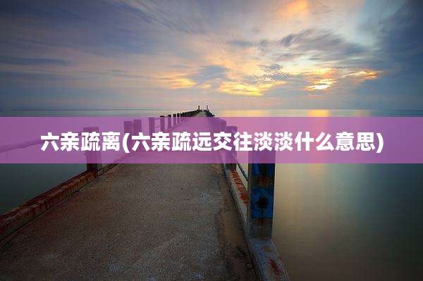 六亲疏离(六亲疏远交往淡淡什么意思)