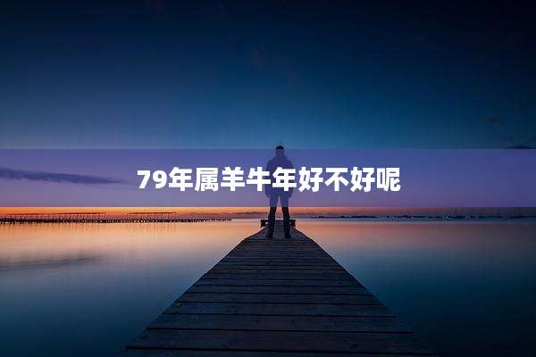79年属羊牛年好不好呢