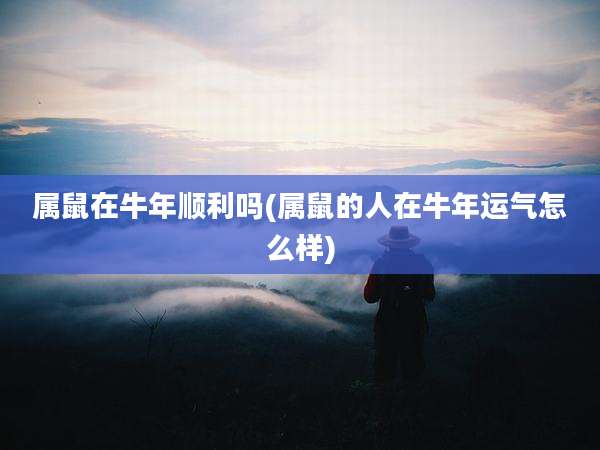 属鼠在牛年顺利吗(属鼠的人在牛年运气怎么样)