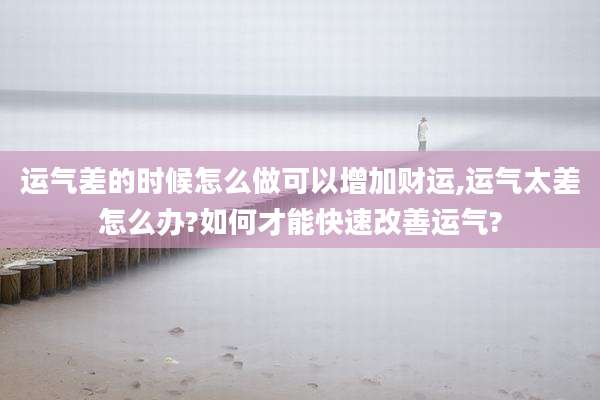 运气差的时候怎么做可以增加财运,运气太差怎么办?如何才能快速改善运气?