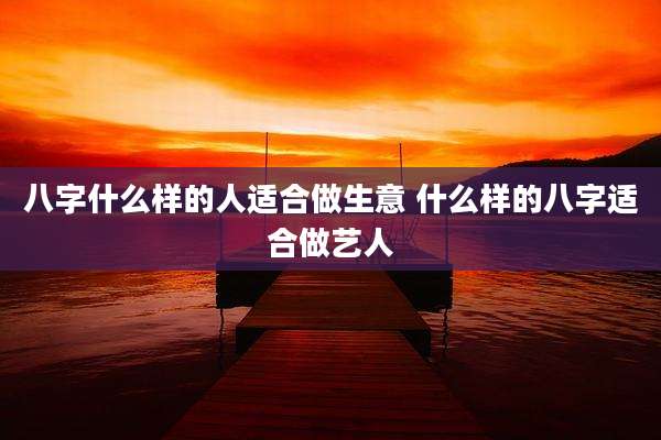 八字什么样的人适合做生意 什么样的八字适合做艺人