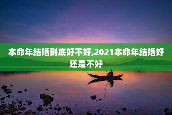 本命年结婚到底好不好,2021本命年结婚好还是不好