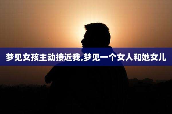 梦见女孩主动接近我,梦见一个女人和她女儿
