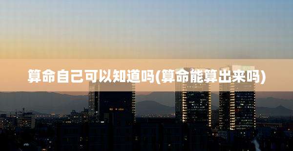 算命自己可以知道吗(算命能算出来吗)