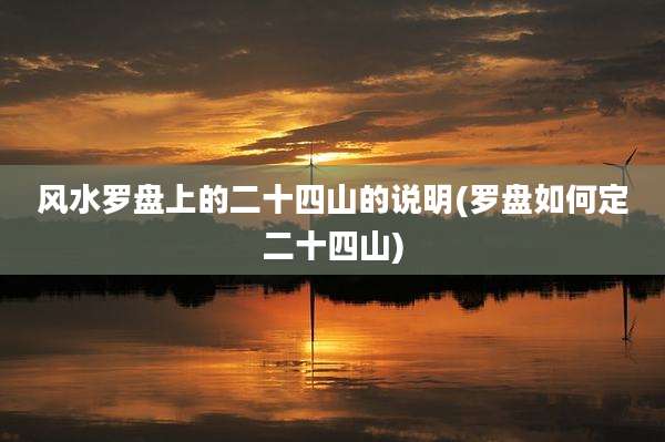 风水罗盘上的二十四山的说明(罗盘如何定二十四山)