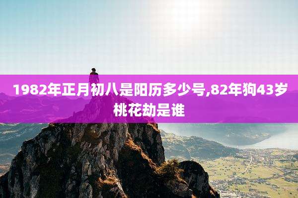 1982年正月初八是阳历多少号,82年狗43岁桃花劫是谁