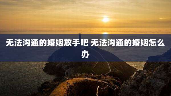 无法沟通的婚姻放手吧 无法沟通的婚姻怎么办