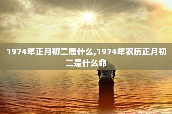 1974年正月初二属什么,1974年农历正月初二是什么命