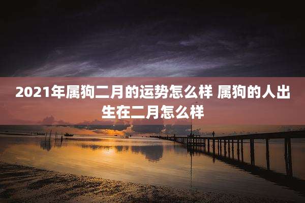 2021年属狗二月的运势怎么样 属狗的人出生在二月怎么样