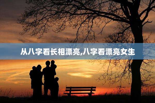 从八字看长相漂亮,八字看漂亮女生