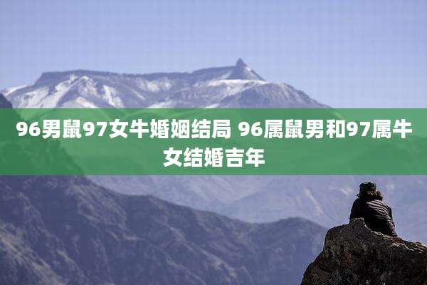 96男鼠97女牛婚姻结局 96属鼠男和97属牛女结婚吉年