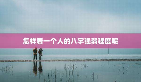 怎样看一个人的八字强弱程度呢