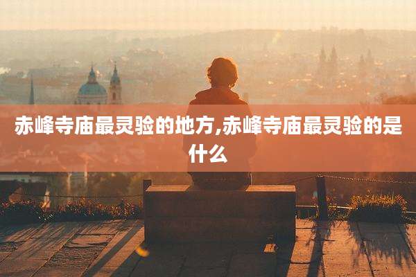 赤峰寺庙最灵验的地方,赤峰寺庙最灵验的是什么
