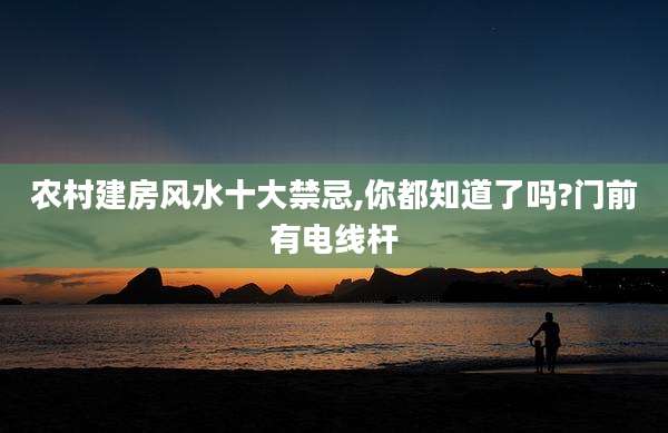 农村建房风水十大禁忌,你都知道了吗?门前有电线杆