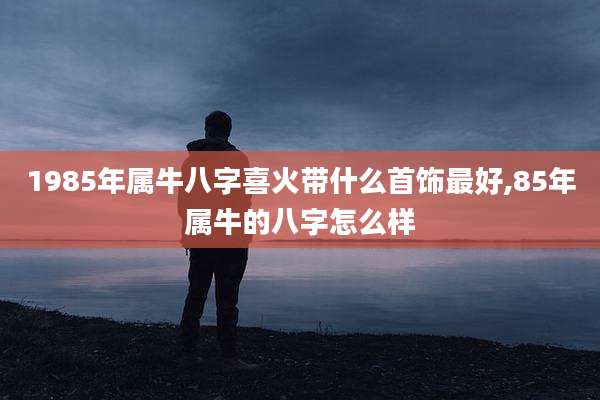 1985年属牛八字喜火带什么首饰最好,85年属牛的八字怎么样