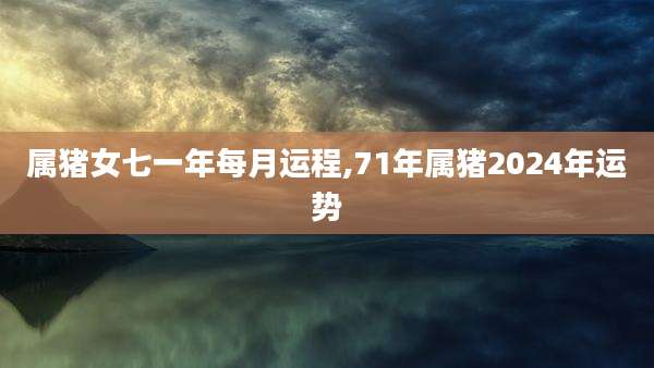 属猪女七一年每月运程,71年属猪2024年运势