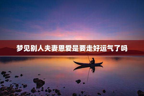 梦见别人夫妻恩爱是要走好运气了吗