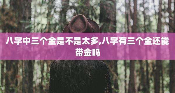 八字中三个金是不是太多,八字有三个金还能带金吗