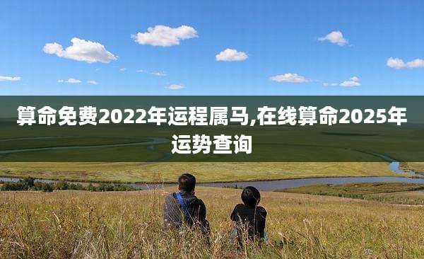算命免费2022年运程属马,在线算命2025年运势查询