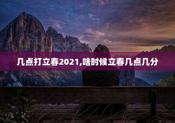 几点打立春2021,啥时候立春几点几分