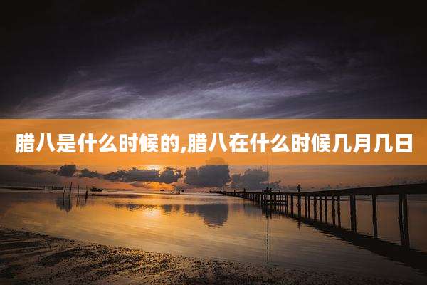 腊八是什么时候的,腊八在什么时候几月几日